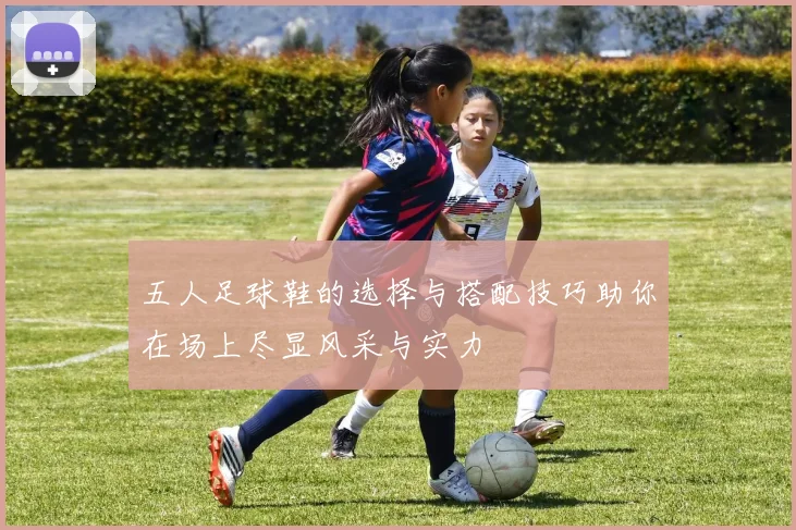 五人足球鞋的选择与搭配技巧助你在场上尽显风采与实力