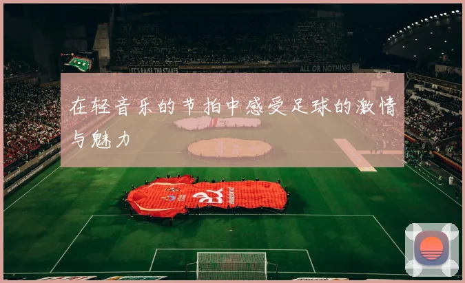 在轻音乐的节拍中感受足球的激情与魅力
