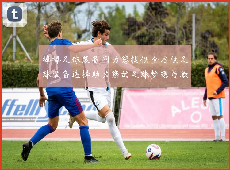 棒棒足球装备网为您提供全方位足球装备选择助力您的足球梦想与激情