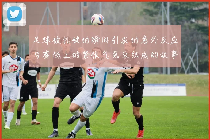 足球被扎破的瞬间引发的意外反应与赛场上的紧张气氛交织成的故事