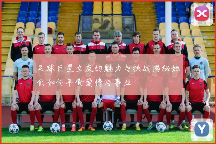 足球巨星女友的魅力与挑战揭秘她们如何平衡爱情与事业