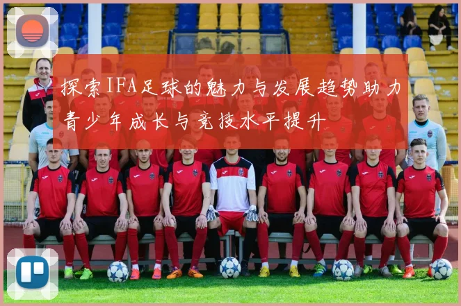探索IFA足球的魅力与发展趋势助力青少年成长与竞技水平提升